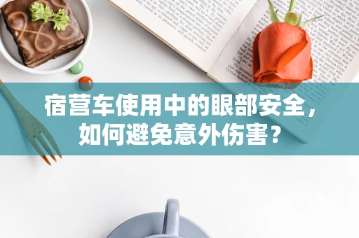 宿营车使用中的眼部安全，如何避免意外伤害？