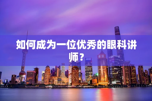 如何成为一位优秀的眼科讲师？