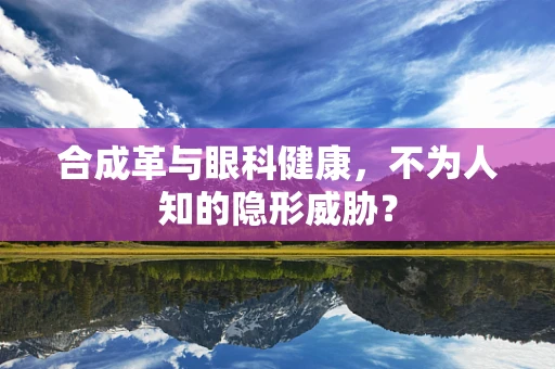 合成革与眼科健康，不为人知的隐形威胁？