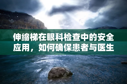 伸缩梯在眼科检查中的安全应用，如何确保患者与医生的双重安全？