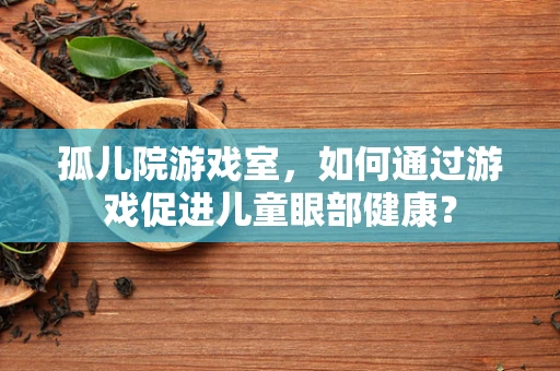孤儿院游戏室，如何通过游戏促进儿童眼部健康？