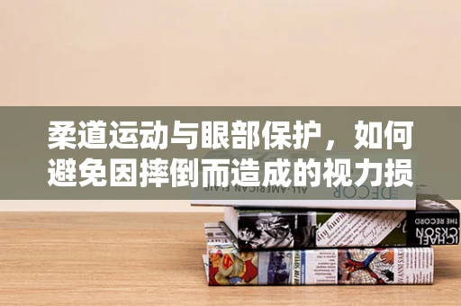 柔道运动与眼部保护，如何避免因摔倒而造成的视力损伤？