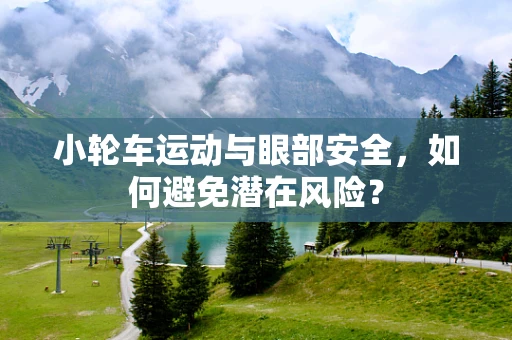 小轮车运动与眼部安全，如何避免潜在风险？