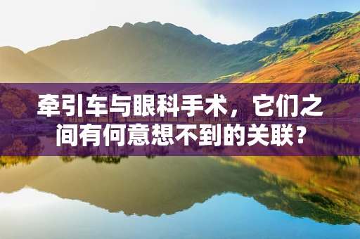 牵引车与眼科手术，它们之间有何意想不到的关联？