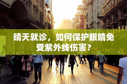 晴天就诊，如何保护眼睛免受紫外线伤害？