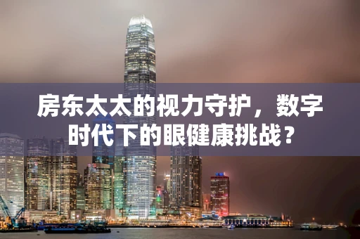 房东太太的视力守护，数字时代下的眼健康挑战？