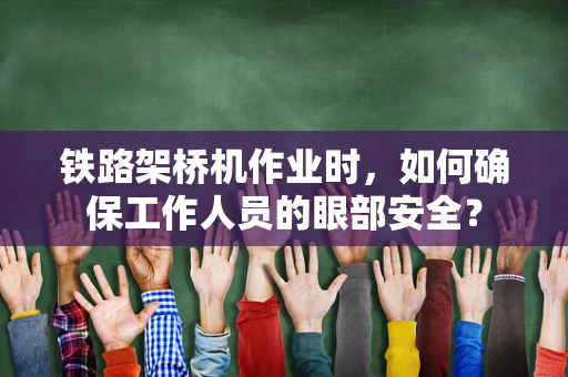 铁路架桥机作业时，如何确保工作人员的眼部安全？