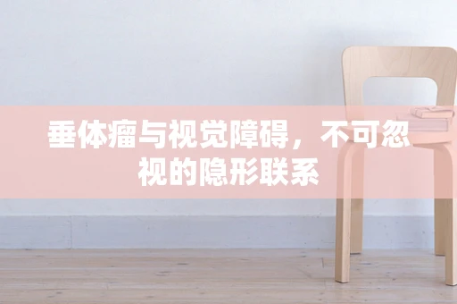 垂体瘤与视觉障碍，不可忽视的隐形联系
