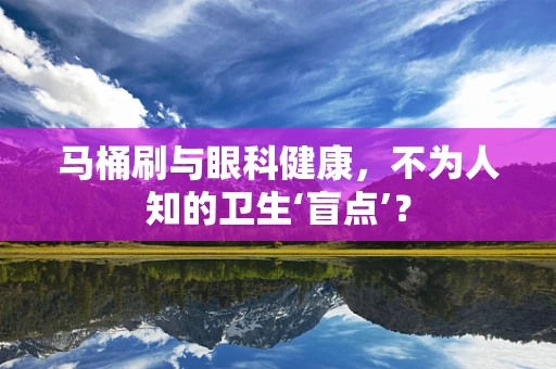 马桶刷与眼科健康，不为人知的卫生‘盲点’？