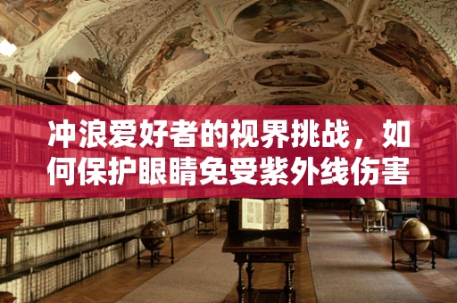 冲浪爱好者的视界挑战，如何保护眼睛免受紫外线伤害？