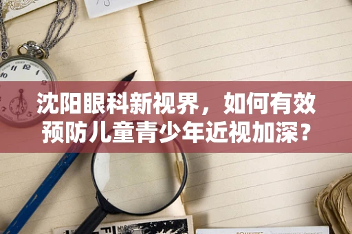 沈阳眼科新视界，如何有效预防儿童青少年近视加深？