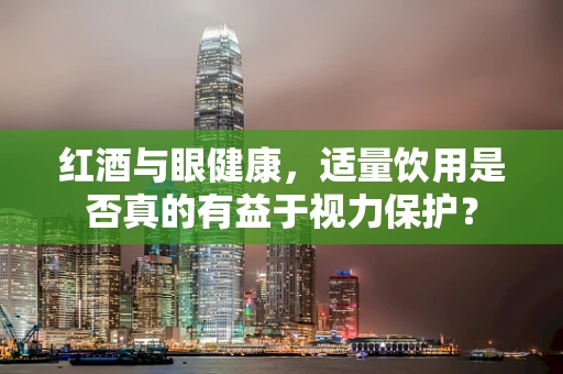 红酒与眼健康，适量饮用是否真的有益于视力保护？