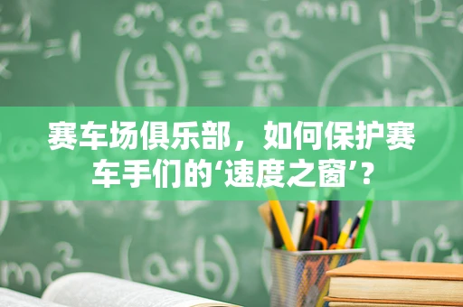 赛车场俱乐部，如何保护赛车手们的‘速度之窗’？