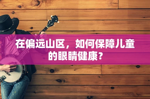 在偏远山区，如何保障儿童的眼睛健康？