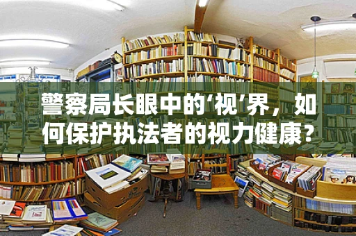 警察局长眼中的‘视’界，如何保护执法者的视力健康？