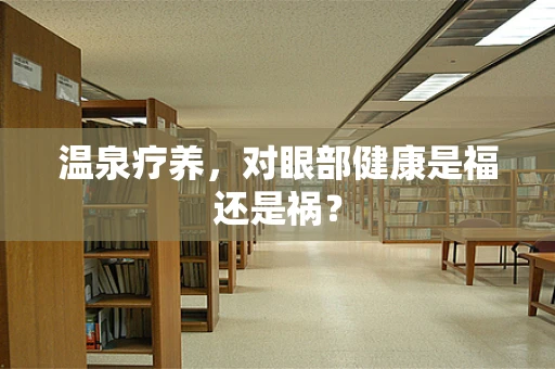 温泉疗养，对眼部健康是福还是祸？