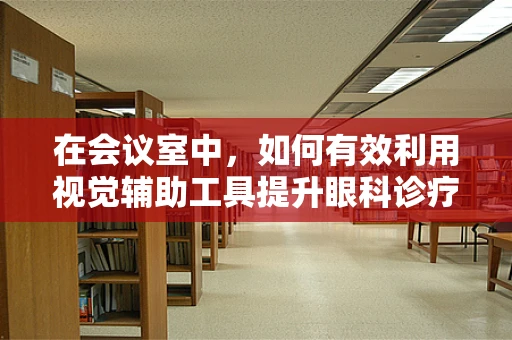 在会议室中，如何有效利用视觉辅助工具提升眼科诊疗培训效率？