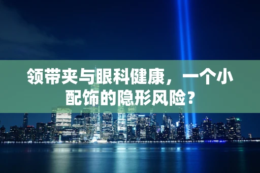 领带夹与眼科健康，一个小配饰的隐形风险？