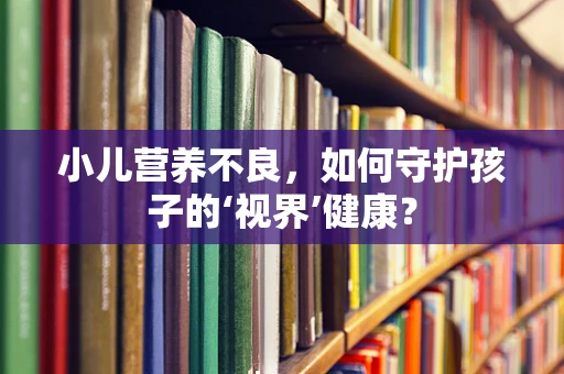 小儿营养不良，如何守护孩子的‘视界’健康？