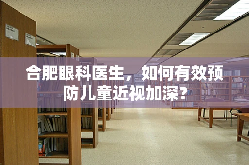 合肥眼科医生，如何有效预防儿童近视加深？