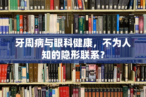 牙周病与眼科健康，不为人知的隐形联系？