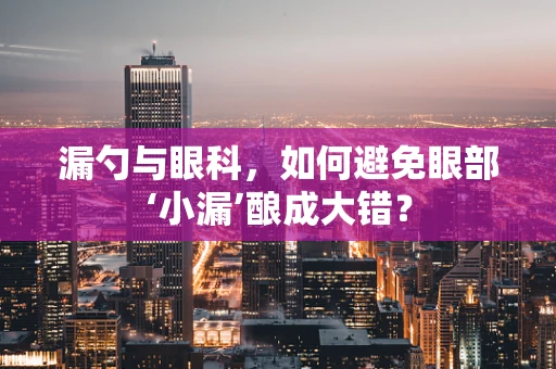 漏勺与眼科，如何避免眼部‘小漏’酿成大错？