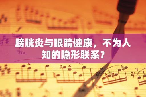 膀胱炎与眼睛健康，不为人知的隐形联系？