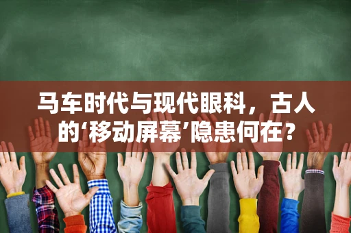 马车时代与现代眼科，古人的‘移动屏幕’隐患何在？
