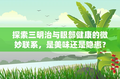 探索三明治与眼部健康的微妙联系，是美味还是隐患？