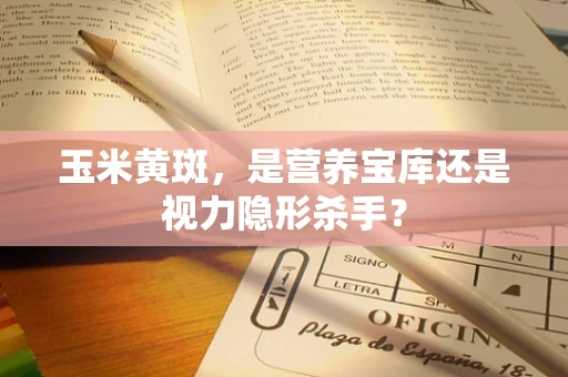玉米黄斑，是营养宝库还是视力隐形杀手？