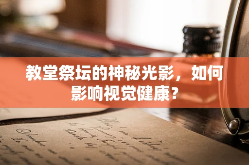 教堂祭坛的神秘光影，如何影响视觉健康？