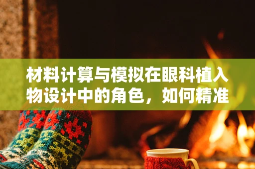 材料计算与模拟在眼科植入物设计中的角色，如何精准预测患者术后视觉效果？