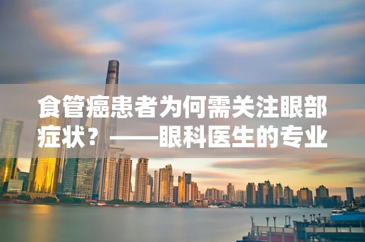 食管癌患者为何需关注眼部症状？——眼科医生的专业视角