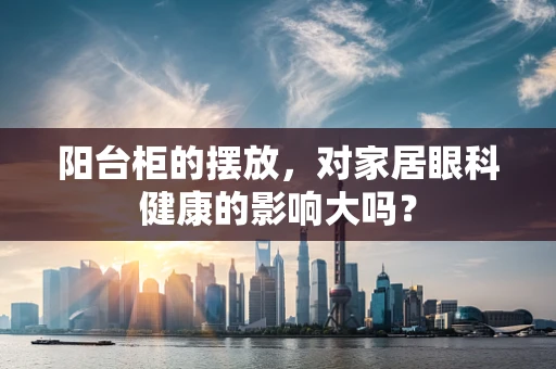 阳台柜的摆放，对家居眼科健康的影响大吗？