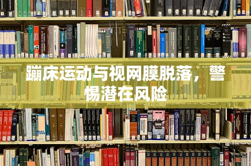 蹦床运动与视网膜脱落，警惕潜在风险