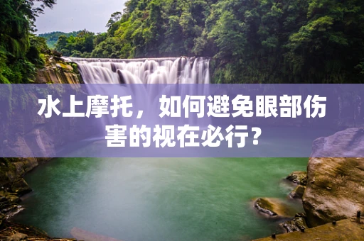 水上摩托，如何避免眼部伤害的视在必行？