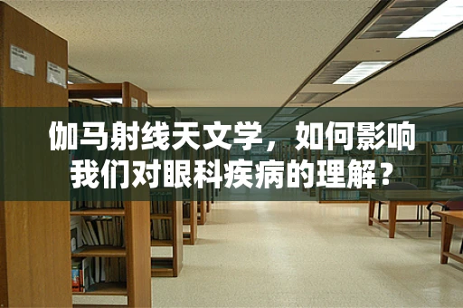 伽马射线天文学，如何影响我们对眼科疾病的理解？