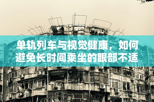 单轨列车与视觉健康，如何避免长时间乘坐的眼部不适？