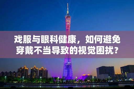 戏服与眼科健康，如何避免穿戴不当导致的视觉困扰？