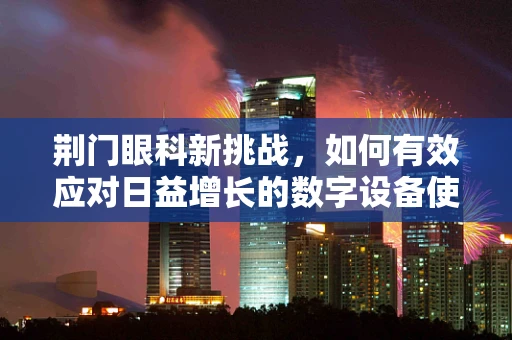 荆门眼科新挑战，如何有效应对日益增长的数字设备使用与眼健康问题？