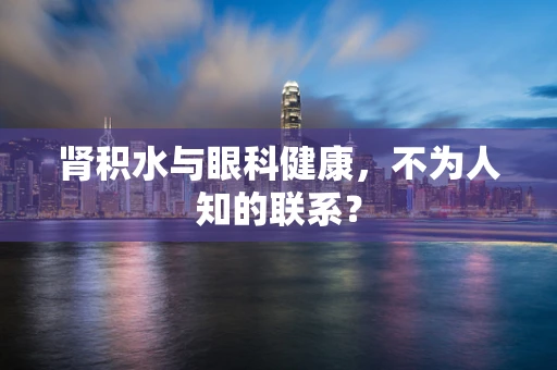 肾积水与眼科健康，不为人知的联系？