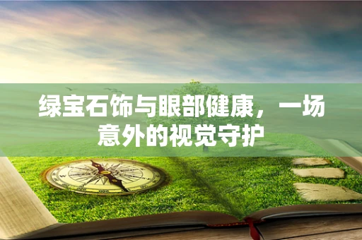 绿宝石饰与眼部健康，一场意外的视觉守护