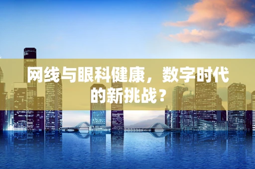 网线与眼科健康，数字时代的新挑战？