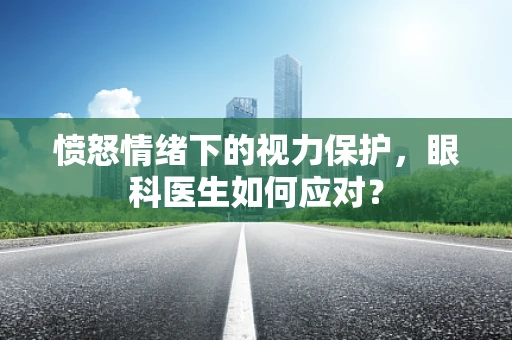 愤怒情绪下的视力保护，眼科医生如何应对？