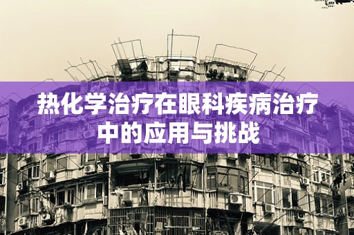 热化学治疗在眼科疾病治疗中的应用与挑战