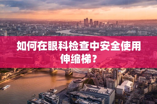 如何在眼科检查中安全使用伸缩梯？