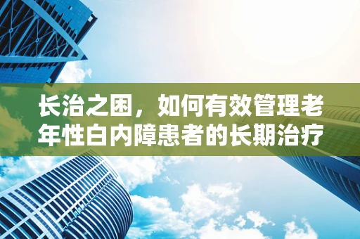 长治之困，如何有效管理老年性白内障患者的长期治疗？