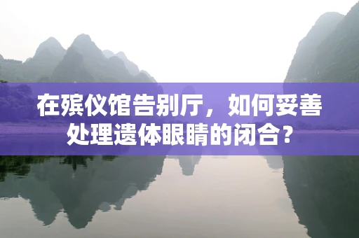 在殡仪馆告别厅，如何妥善处理遗体眼睛的闭合？
