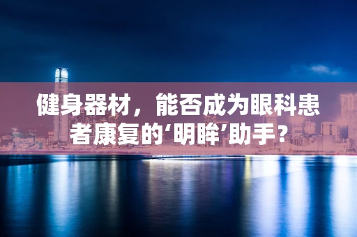 健身器材，能否成为眼科患者康复的‘明眸’助手？