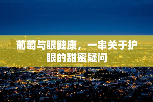 葡萄与眼健康，一串关于护眼的甜蜜疑问